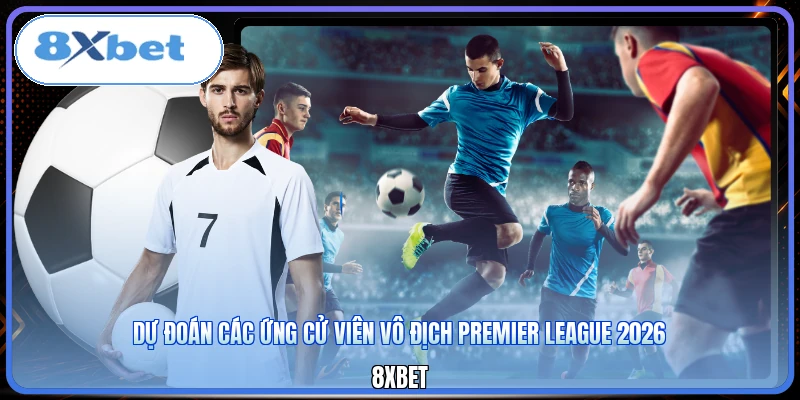 Dự Đoán Các Ứng Cử Viên Vô Địch Premier League 2026 | 8XBET
