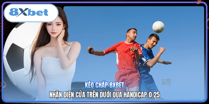 Kèo Chấp 8XBET | Nhận Diện Cửa Trên Dưới Qua Handicap 0.25